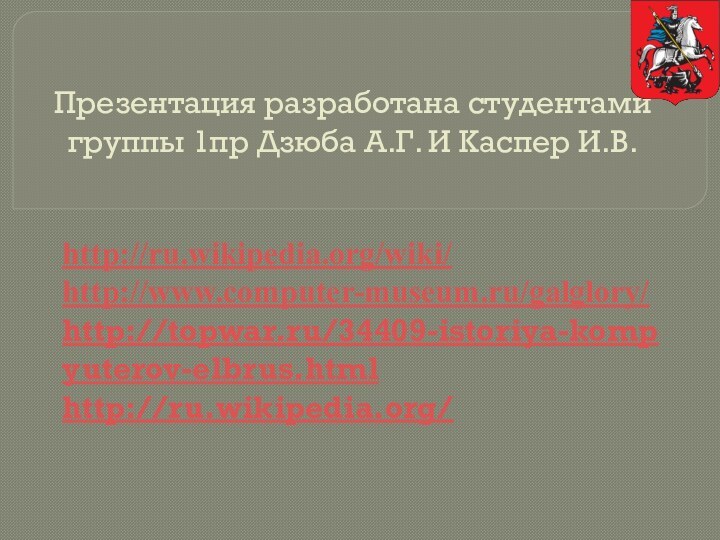 Презентация разработана студентами группы 1пр Дзюба А.Г. И Каспер И.В.http://ru.wikipedia.org/wiki/http://www.computer-museum.ru/galglory/http://topwar.ru/34409-istoriya-kompyuterov-elbrus.htmlhttp://ru.wikipedia.org/