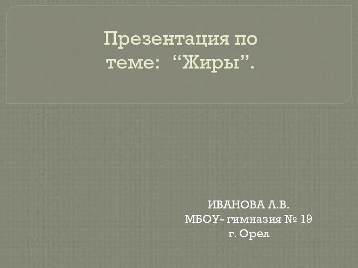 Презентация по теме:  “Жиры”. ИВАНОВА Л.В.МБОУ- гимназия № 19 г. Орел