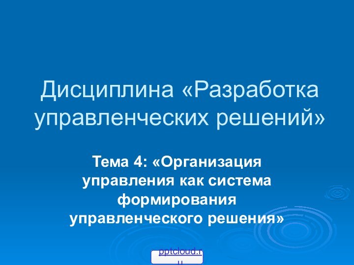 Дисциплина «Разработка управленческих решений»Тема 4: «Организация управления как система формирования управленческого решения»