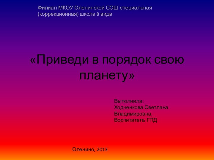 «Приведи в порядок свою планету»	Филиал МКОУ Оленинской СОШ специальная 			(коррекционная) школа 8