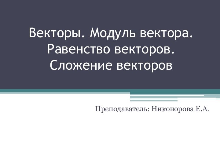 Векторы. Модуль вектора. Равенство векторов.  Сложение векторовПреподаватель: Никонорова Е.А.