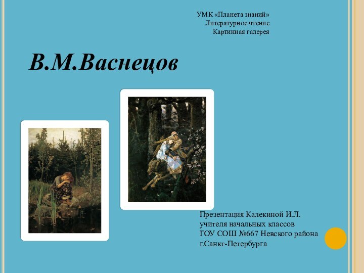 УМК «Планета знаний»Литературное чтениеКартинная галерея В.М.ВаснецовПрезентация Калекиной И.Л.учителя начальных классовГОУ СОШ №667 Невского районаг.Санкт-Петербурга