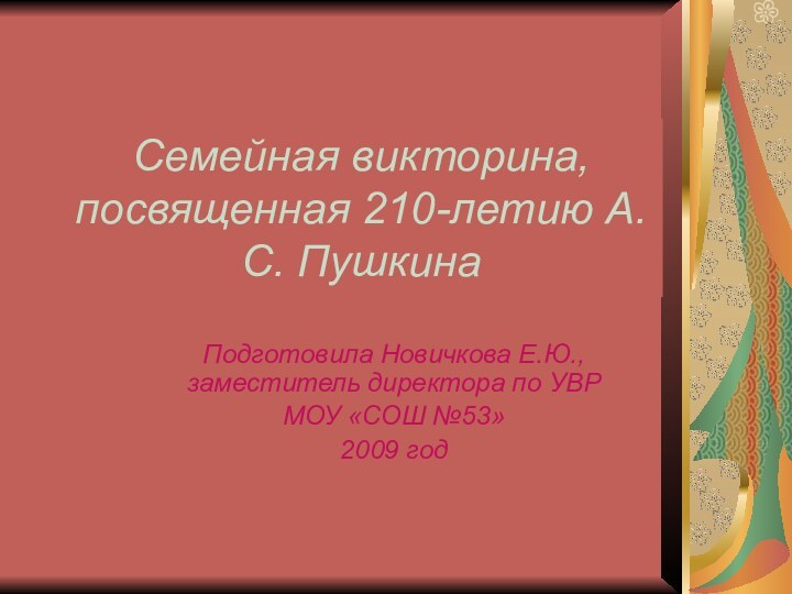 Семейная викторина, посвященная 210-летию А.С. Пушкина Подготовила Новичкова Е.Ю., заместитель директора по УВРМОУ «СОШ №53»2009 год