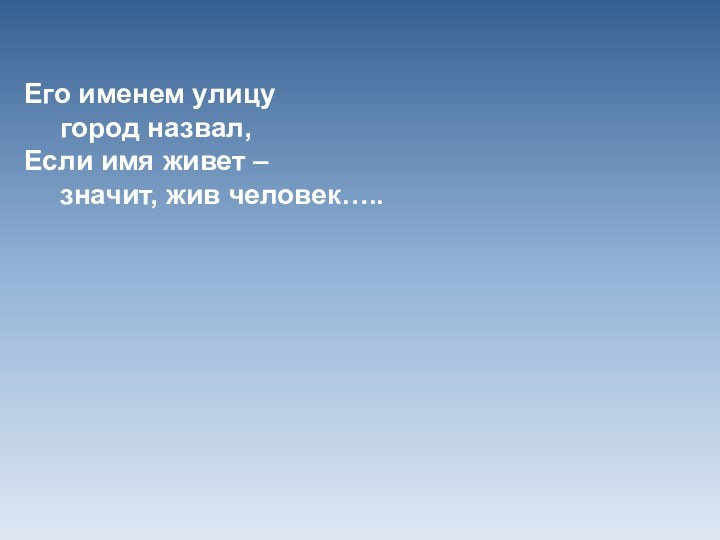 Его именем улицу	город назвал,Если имя живет –	значит, жив человек…..