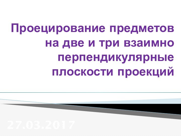 Проецирование предметов на две и три взаимно перпендикулярные плоскости проекций