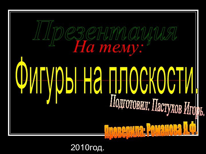 На тему:       2010год.ПрезентацияФигуры на плоскости.Проверила: Романова Л.Ф.Подготовил: Пастухов Игорь.