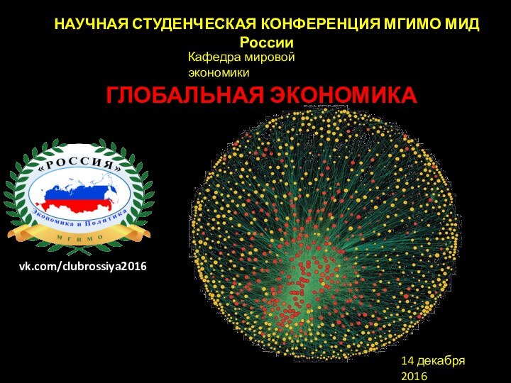 НАУЧНАЯ СТУДЕНЧЕСКАЯ КОНФЕРЕНЦИЯ МГИМО МИД РоссииГЛОБАЛЬНАЯ ЭКОНОМИКА14 декабря 2016Кафедра мировой экономикиvk.com/clubrossiya2016