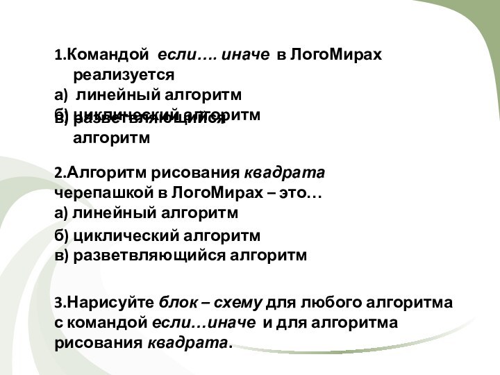 1.Командой если…. иначе в ЛогоМирах реализуетсяа) линейный алгоритмб) циклический алгоритмв) разветвляющийся алгоритм2.Алгоритм