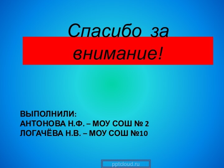 Выполнили: Антонова Н.Ф. – МОУ СОШ № 2 Логачёва Н.В. – МОУ СОШ №10Спасибо за внимание!