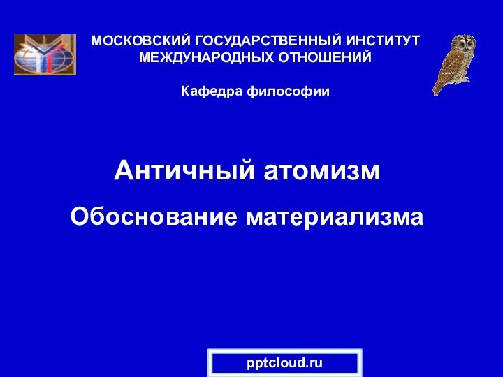 Античный атомизм  Обоснование материализмаМОСКОВСКИЙ ГОСУДАРСТВЕННЫЙ ИНСТИТУТ МЕЖДУНАРОДНЫХ ОТНОШЕНИЙ  Кафедра философии