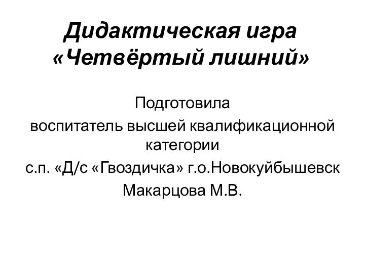 Дидактическая игра «Четвёртый лишний»Подготовила воспитатель высшей квалификационной категории с.п. «Д/с «Гвоздичка» г.о.НовокуйбышевскМакарцова М.В.