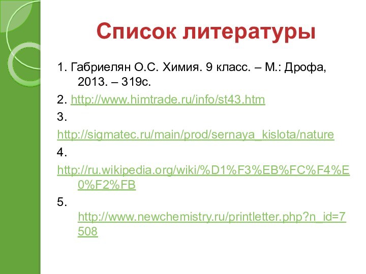 Список литературы1. Габриелян О.С. Химия. 9 класс. – М.: Дрофа, 2013. – 319с.2. http://www.himtrade.ru/info/st43.htm3.http://sigmatec.ru/main/prod/sernaya_kislota/nature4.http://ru.wikipedia.org/wiki/%D1%F3%EB%FC%F4%E0%F2%FB5. http://www.newchemistry.ru/printletter.php?n_id=7508