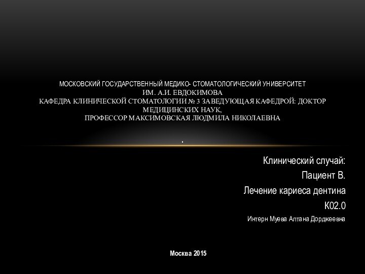 Клинический случай:Пациент В.Лечение кариеса дентинаК02.0Интерн Муева Алтана ДорджеевнаМосква 2015Московский Государственный Медико- Стоматологический