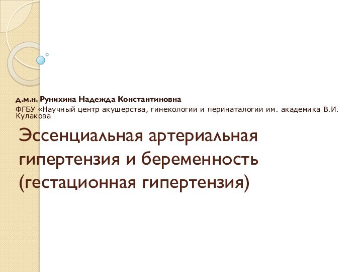 Эссенциальная артериальная гипертензия и беременность (гестационная гипертензия)  д.м.н. Рунихина Надежда КонстантиновнаФГБУ