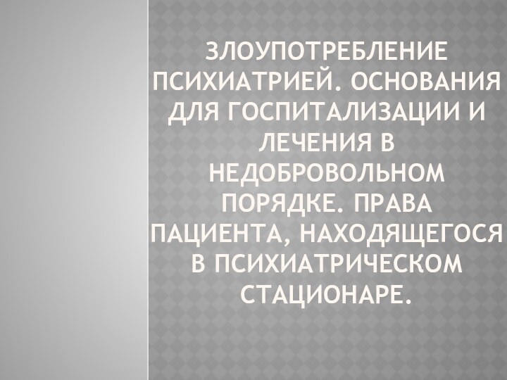 Злоупотребление психиатрией. Основания для госпитализации и лечения в недобровольном порядке. Права пациента,