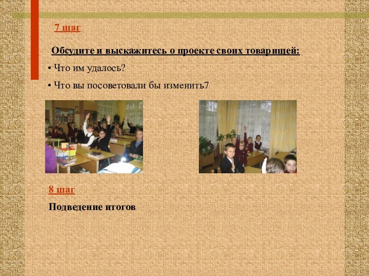 7 шагОбсудите и выскажитесь о проекте своих товарищей: Что им удалось? Что