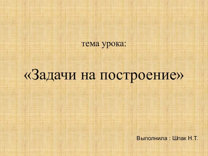 Выполнила : Шпак Н.Т.тема урока: «Задачи на построение»