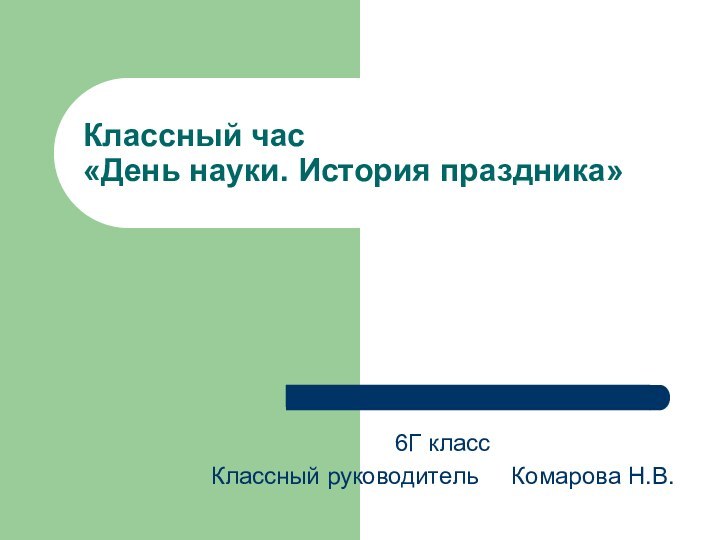 Классный час «День науки. История праздника»6Г классКлассный руководитель   Комарова Н.В.