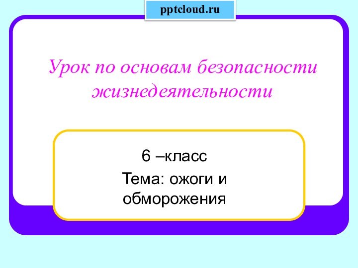 Урок по основам безопасности жизнедеятельности6 –классТема: ожоги и обморожения