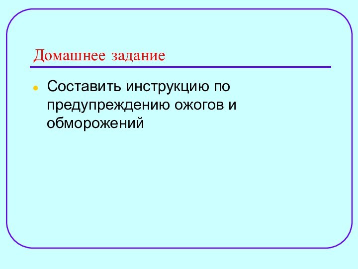 Домашнее заданиеСоставить инструкцию по предупреждению ожогов и обморожений