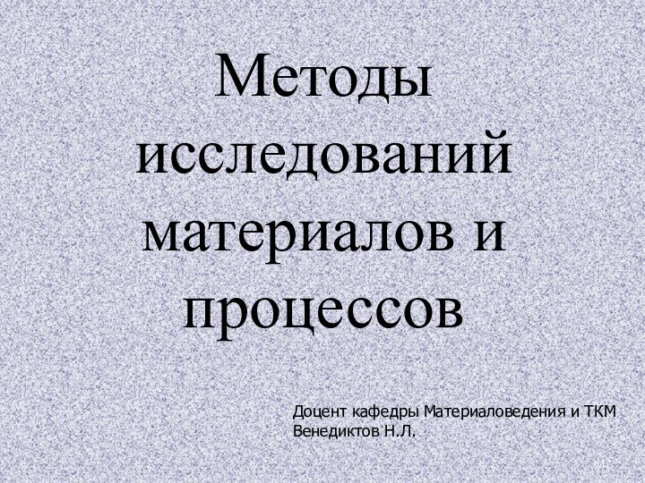 Методы исследований материалов и процессовДоцент кафедры Материаловедения и ТКМВенедиктов Н.Л.