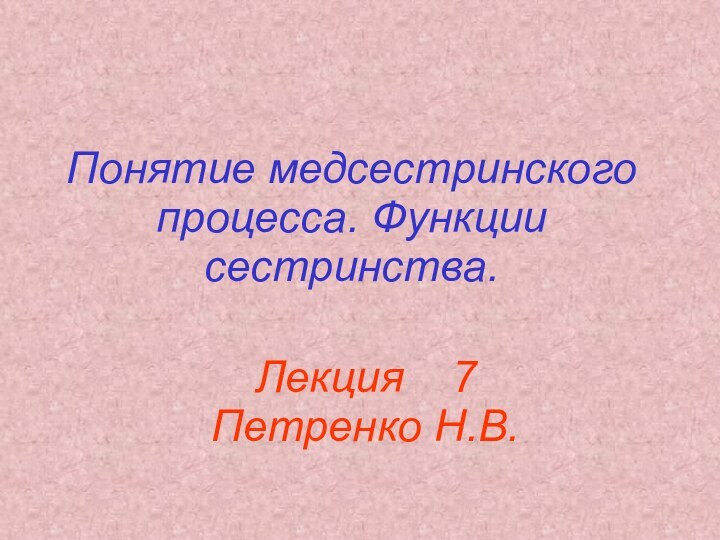 Понятие медсестринского процесса. Функции сестринства.Лекция  7 Петренко Н.В.