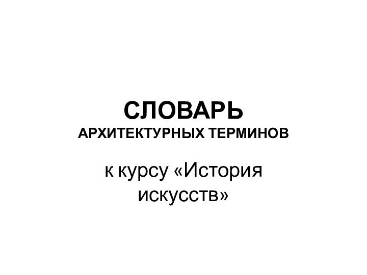 СЛОВАРЬ  АРХИТЕКТУРНЫХ ТЕРМИНОВ к курсу «История искусств»