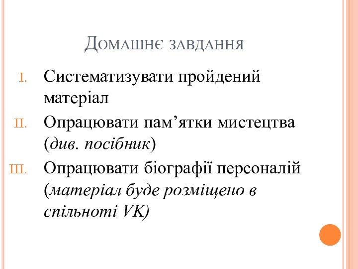 Домашнє завданняСистематизувати пройдений матеріалОпрацювати пам’ятки мистецтва (див. посібник)Опрацювати біографії персоналій (матеріал буде розміщено в спільноті VK)