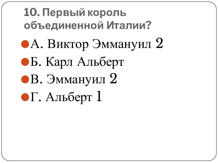 10. Первый король объединенной Италии? А. Виктор Эммануил 2Б. Карл АльбертВ. Эммануил 2Г. Альберт 1