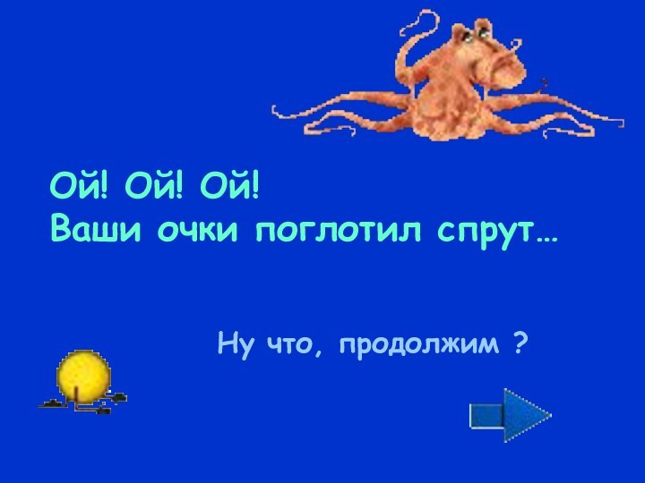 Ой! Ой! Ой!Ваши очки поглотил спрут…Ну что, продолжим ?