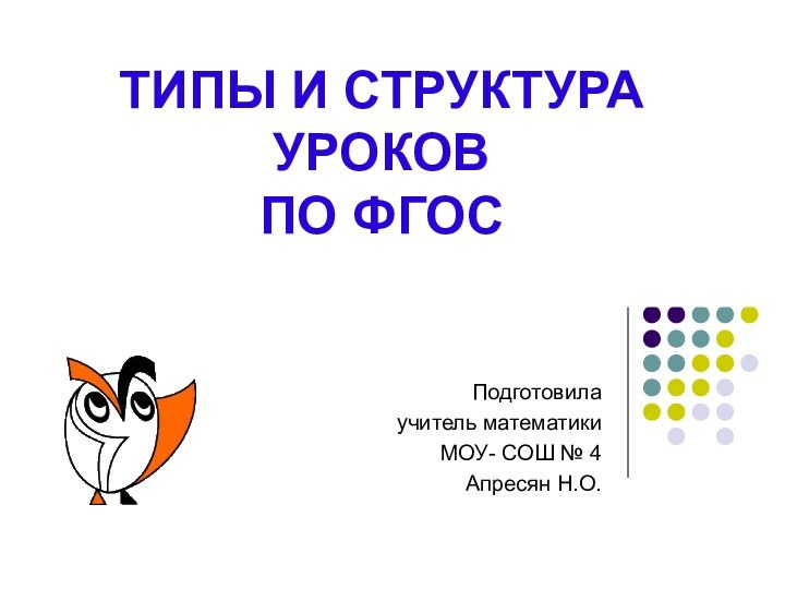 ТИПЫ И СТРУКТУРА УРОКОВ  ПО ФГОС Подготовила учитель математики МОУ- СОШ № 4Апресян Н.О.