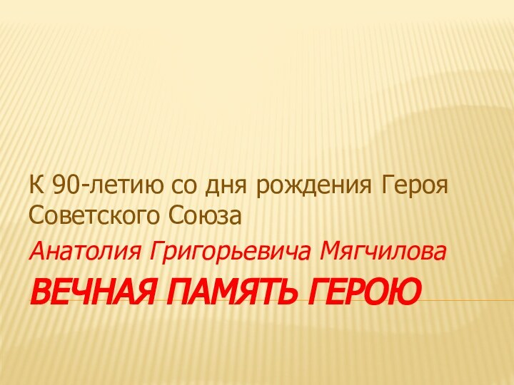 Вечная память ГероюК 90-летию со дня рождения Героя Советского СоюзаАнатолия Григорьевича Мягчилова