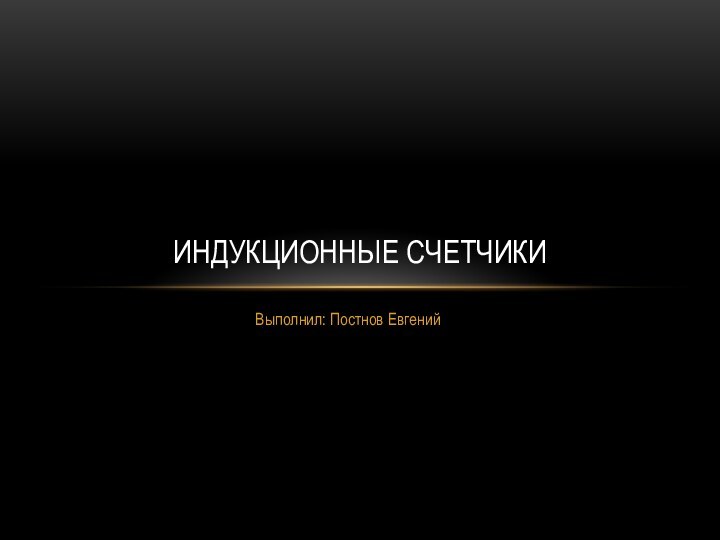 Выполнил: Постнов ЕвгенийИндукционные счетчики