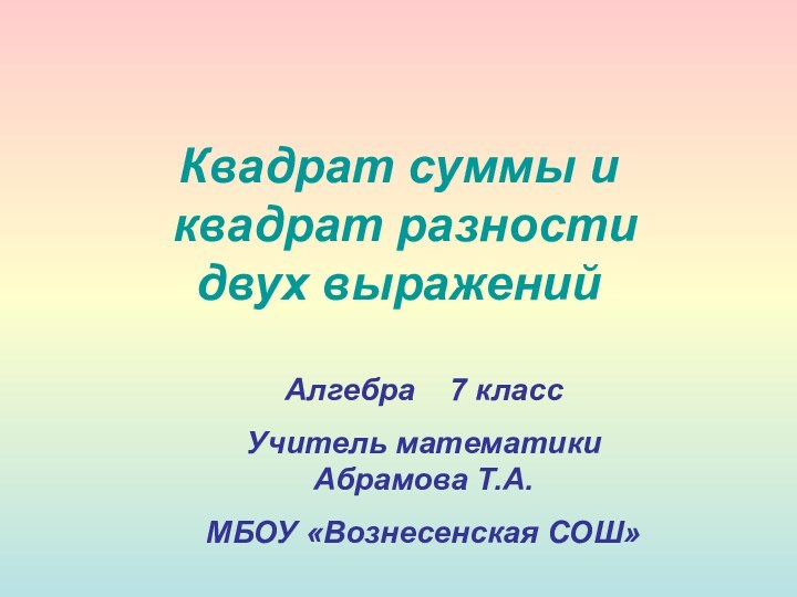 Квадрат суммы и  квадрат разности  двух выраженийАлгебра  7 классУчитель