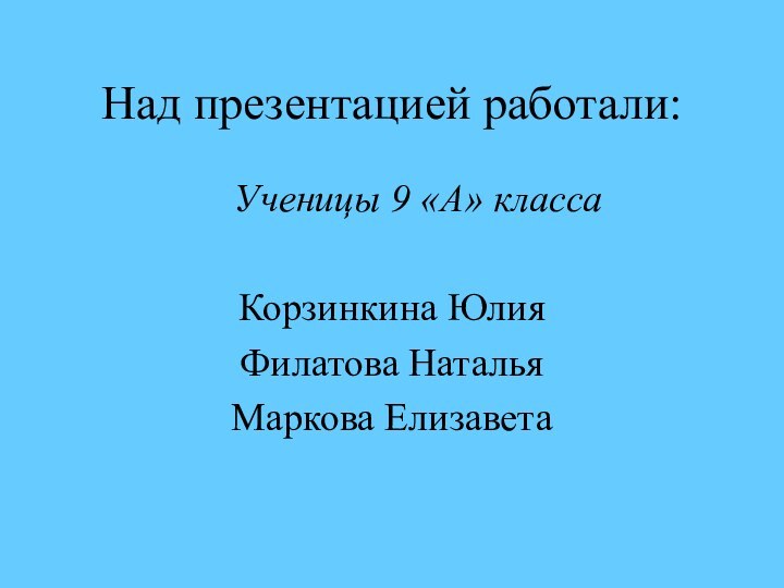 Над презентацией работали:   Ученицы 9 «А» классаКорзинкина ЮлияФилатова НатальяМаркова Елизавета