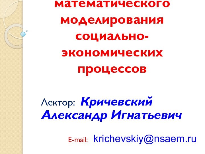 Основы математического моделирования социально-экономических процессовЛектор: Кричевский Александр ИгнатьевичE-mail:  krichevskiy@nsaem.ru