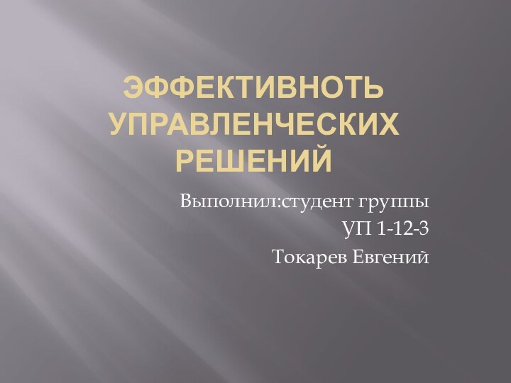 ЭФФЕКТИВНОТЬ УПРАВЛЕНЧЕСКИХ РЕШЕНИЙВыполнил:студент группы УП 1-12-3Токарев Евгений