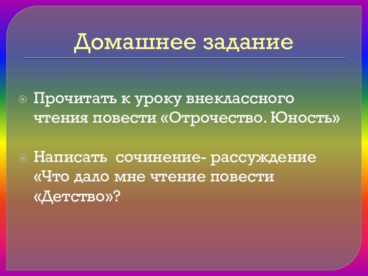 Домашнее заданиеПрочитать к уроку внеклассного чтения повести «Отрочество. Юность»Написать сочинение- рассуждение «Что