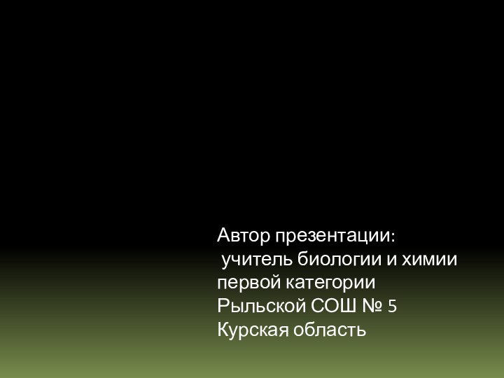 Автор презентации: учитель биологии и химиипервой категории Рыльской СОШ № 5Курская область