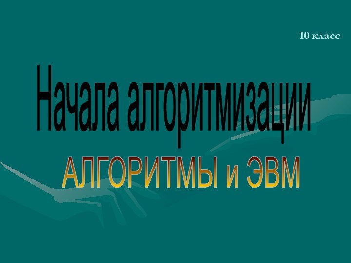 10 классНачала алгоритмизацииАЛГОРИТМЫ и ЭВМ