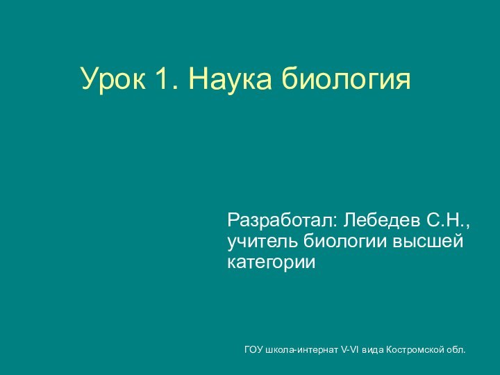 ГОУ школа-интернат V-VI вида Костромской обл.Урок 1. Наука биологияРазработал: Лебедев С.Н., учитель биологии высшей категории