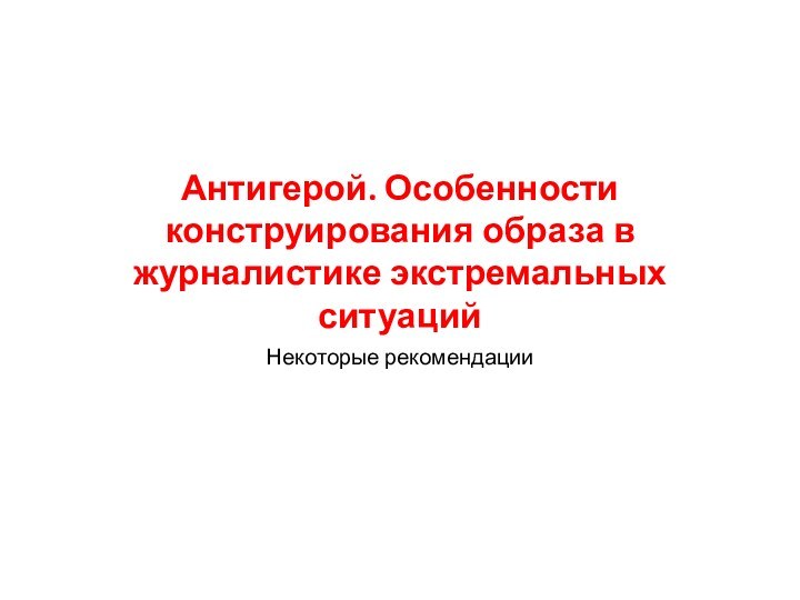 Антигерой. Особенности конструирования образа в журналистике экстремальных ситуацийНекоторые рекомендации