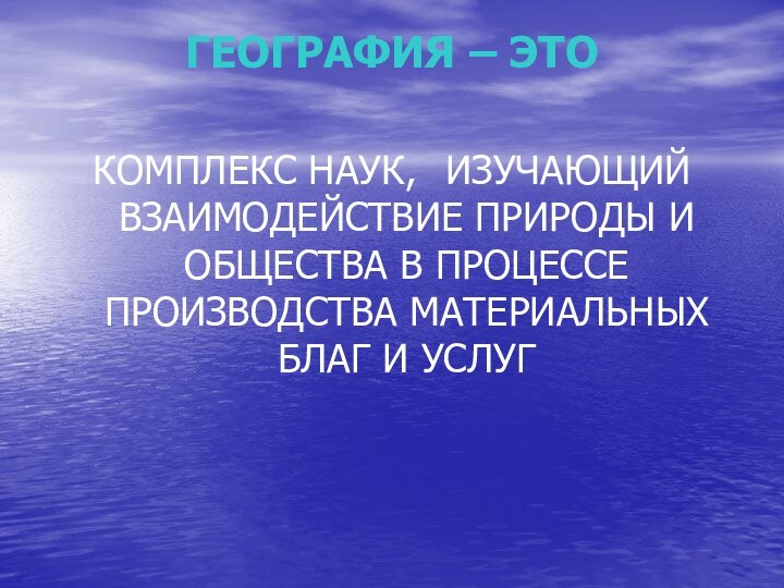 ГЕОГРАФИЯ – ЭТОКОМПЛЕКС НАУК, 	ИЗУЧАЮЩИЙ ВЗАИМОДЕЙСТВИЕ ПРИРОДЫ И ОБЩЕСТВА В