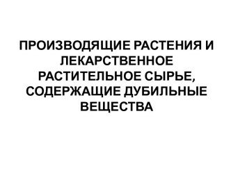 ПРОИЗВОДЯЩИЕ РАСТЕНИЯ И ЛЕКАРСТВЕННОЕ РАСТИТЕЛЬНОЕ СЫРЬЕ, СОДЕРЖАЩИЕ ДУБИЛЬНЫЕ ВЕЩЕСТВА