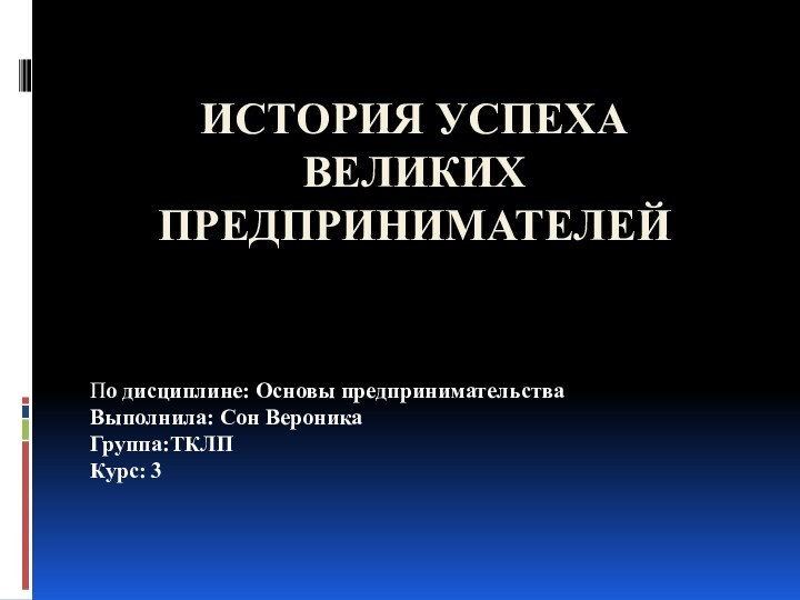 История успеха великих предпринимателей  По дисциплине: Основы предпринимательстваВыполнила: Сон ВероникаГруппа:ТКЛПКурс: 3