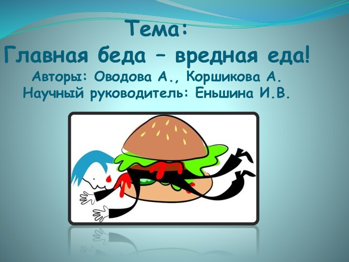 Тема:  Главная беда – вредная еда! Авторы: Оводова А., Коршикова А. Научный руководитель: Еньшина И.В.