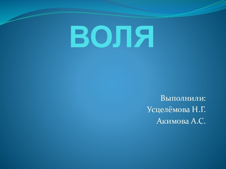 ВОЛЯВыполнили:Усцелёмова Н.Г.Акимова А.С.