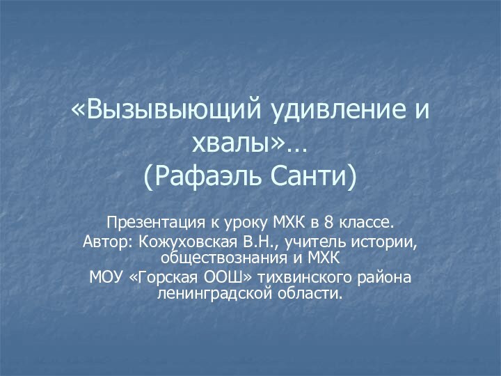 «Вызывыющий удивление и хвалы»… (Рафаэль Санти)Презентация к уроку МХК в 8 классе.Автор: