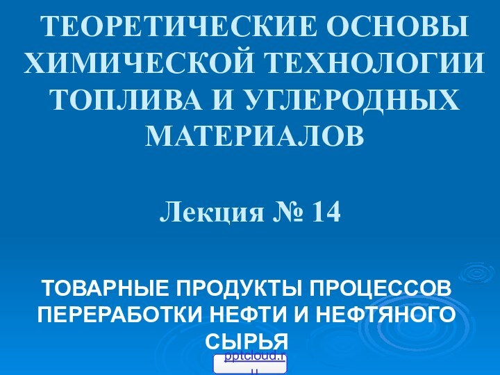 ТЕОРЕТИЧЕСКИЕ ОСНОВЫ ХИМИЧЕСКОЙ ТЕХНОЛОГИИ ТОПЛИВА И УГЛЕРОДНЫХ МАТЕРИАЛОВ Лекция № 14ТОВАРНЫЕ ПРОДУКТЫ