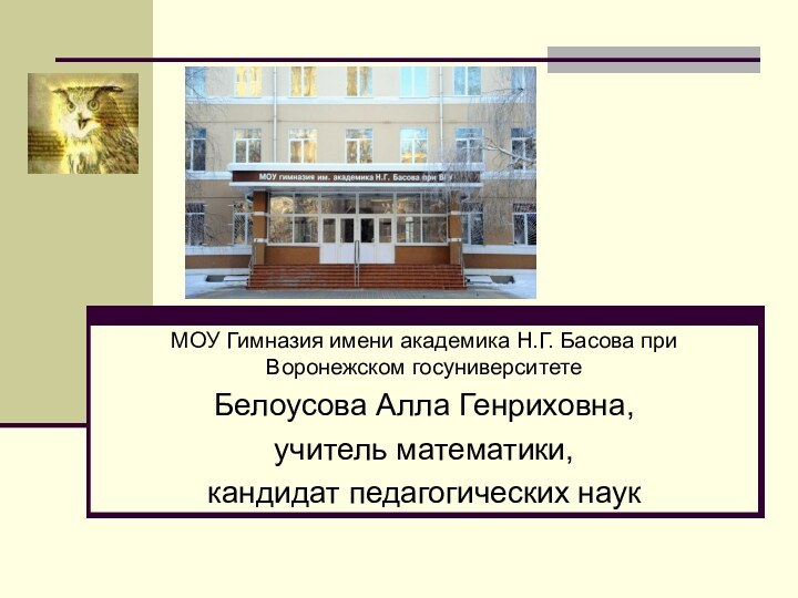 МОУ Гимназия имени академика Н.Г. Басова при Воронежском госуниверситетеБелоусова Алла Генриховна, учитель математики, кандидат педагогических наук